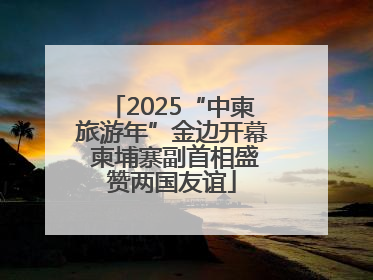 2025“中柬旅游年”金边开幕 柬埔寨副首相盛赞两国友谊