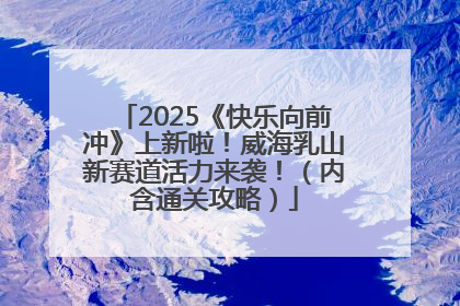 2025《快乐向前冲》上新啦！威海乳山新赛道活力来袭！（内含通关攻略）