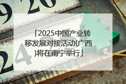 2025中国产业转移发展对接活动(广西)将在南宁举行