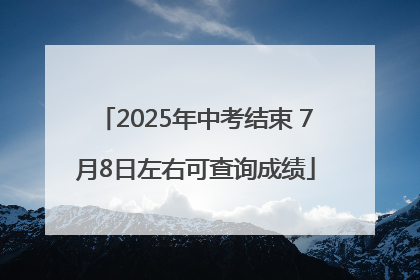 2025年中考结束 7月8日左右可查询成绩