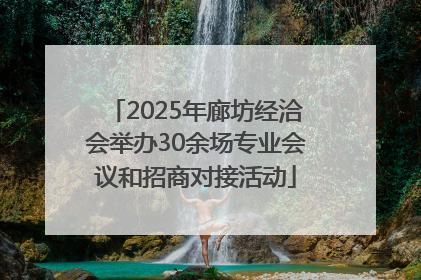 2025年廊坊经洽会举办30余场专业会议和招商对接活动