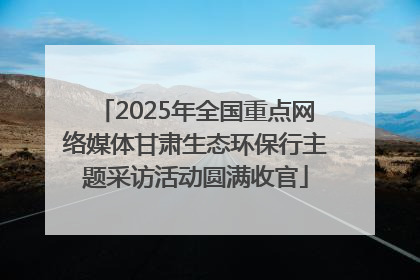 2025年全国重点网络媒体甘肃生态环保行主题采访活动圆满收官