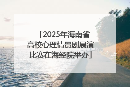 2025年海南省高校心理情景剧展演比赛在海经院举办