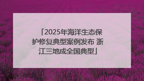 2025年海洋生态保护修复典型案例发布 浙江三地成全国典型