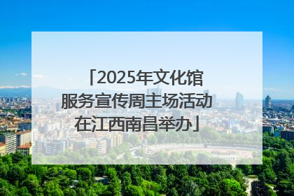 2025年文化馆服务宣传周主场活动在江西南昌举办