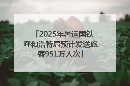 2025年暑运国铁呼和浩特局预计发送旅客951万人次