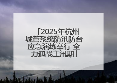 2025年杭州城管系统防汛防台应急演练举行 全力迎战主汛期