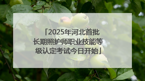 2025年河北首批长期照护师职业技能等级认定考试今日开始