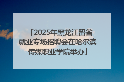 2025年黑龙江留省就业专场招聘会在哈尔滨传媒职业学院举办