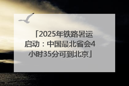 2025年铁路暑运启动：中国最北省会4小时35分可到北京