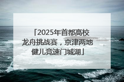 2025年首都高校龙舟挑战赛，京津两地健儿竞速门城湖