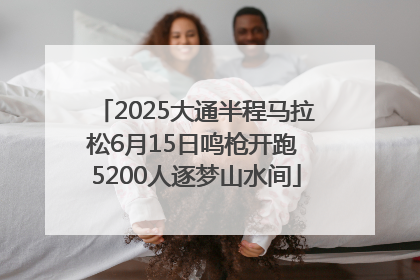 2025大通半程马拉松6月15日鸣枪开跑 5200人逐梦山水间
