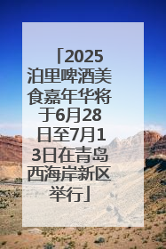 2025泊里啤酒美食嘉年华将于6月28日至7月13日在青岛西海岸新区举行