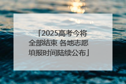 2025高考今将全部结束 各地志愿填报时间陆续公布