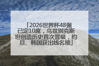 2026世界杯48强已定10席，乌兹别克斯坦创造历史首次晋级，约旦、韩国获出线名额