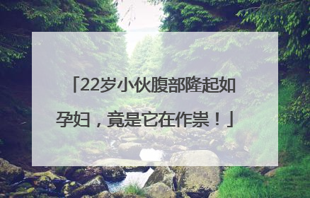 22岁小伙腹部隆起如孕妇，竟是它在作祟！