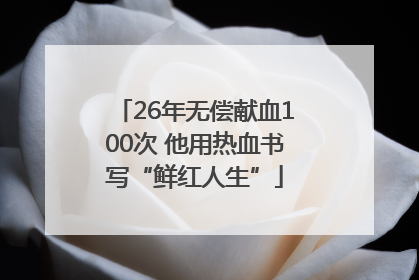 26年无偿献血100次 他用热血书写“鲜红人生”