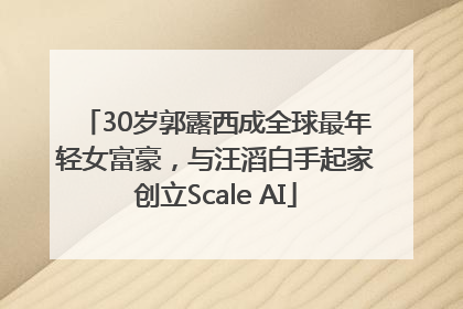 30岁郭露西成全球最年轻女富豪，与汪滔白手起家创立Scale AI