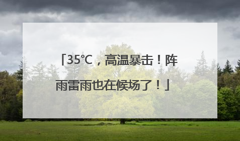 35℃，高温暴击！阵雨雷雨也在候场了！
