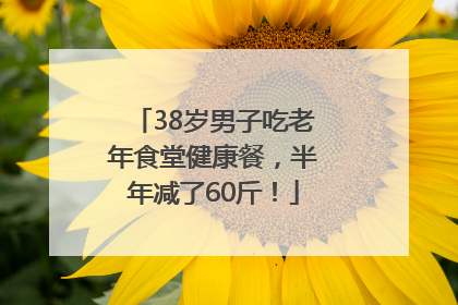 38岁男子吃老年食堂健康餐，半年减了60斤！