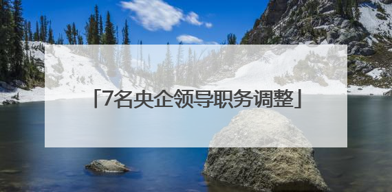 7名央企领导职务调整
