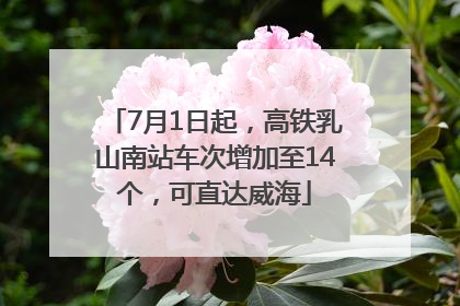 7月1日起，高铁乳山南站车次增加至14个，可直达威海