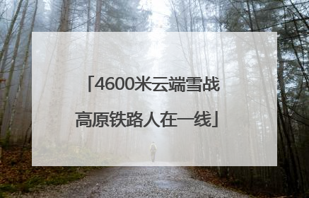 4600米云端雪战 高原铁路人在一线