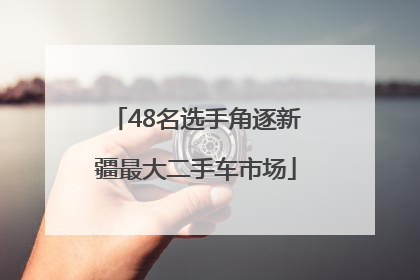 48名选手角逐新疆最大二手车市场