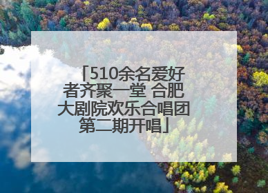 510余名爱好者齐聚一堂 合肥大剧院欢乐合唱团第二期开唱