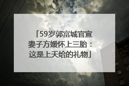 59岁郭富城官宣妻子方媛怀上三胎：这是上天给的礼物