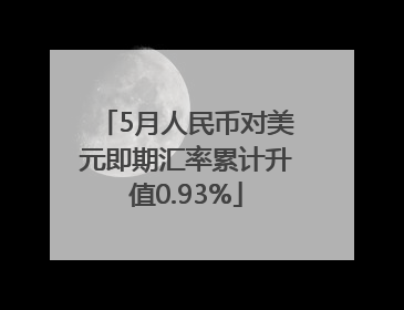 5月人民币对美元即期汇率累计升值0.93%