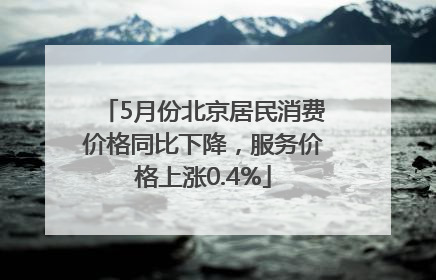 5月份北京居民消费价格同比下降，服务价格上涨0.4%