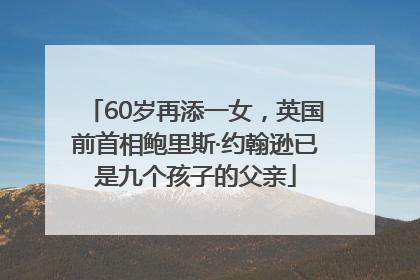 60岁再添一女，英国前首相鲍里斯·约翰逊已是九个孩子的父亲