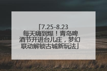 7.25-8.23 每天嗨到爆！青岛啤酒节开进台儿庄，梦幻联动解锁古城新玩法