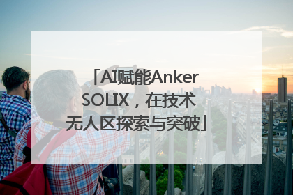 AI赋能Anker SOLIX，在技术无人区探索与突破