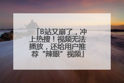 B站又崩了，冲上热搜！视频无法播放，还给用户推荐“辣眼”视频