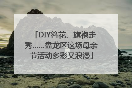 DIY簪花、旗袍走秀……盘龙区这场母亲节活动多彩又浪漫