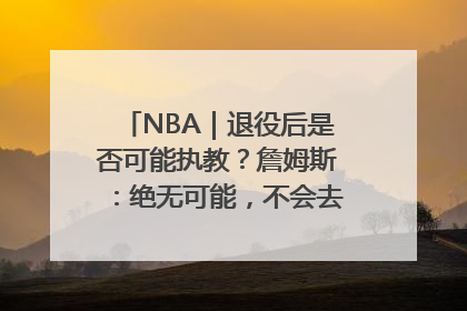 NBA｜退役后是否可能执教？詹姆斯：绝无可能，不会去执教任何球队
