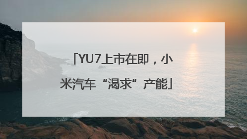 YU7上市在即，小米汽车“渴求”产能