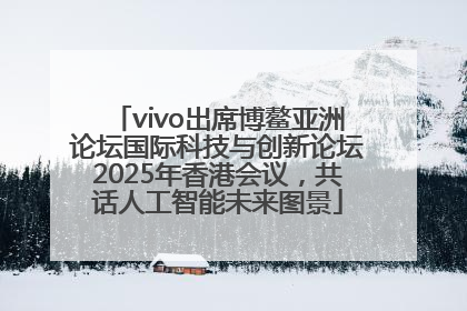 vivo出席博鳌亚洲论坛国际科技与创新论坛2025年香港会议，共话人工智能未来图景